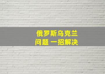 俄罗斯乌克兰问题 一招解决